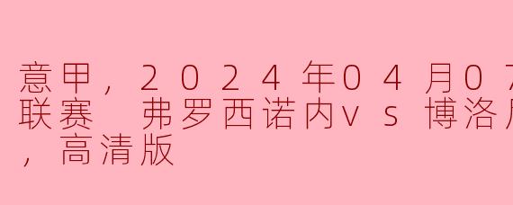 意甲，2024年04月07日 意甲联赛 弗罗西诺内vs博洛尼亚，正赛，高清版
